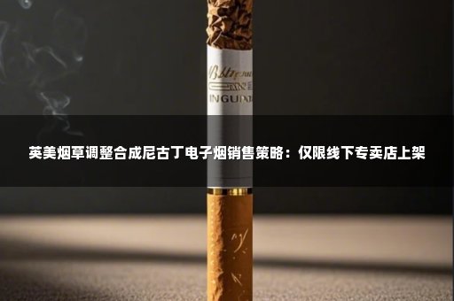 英美烟草调整合成尼古丁电子烟销售策略：仅限线下专卖店上架