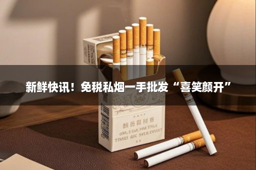 新鲜快讯！免税私烟一手批发“喜笑颜开”