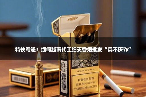 特快专递！缅甸越南代工细支香烟批发“兵不厌诈”