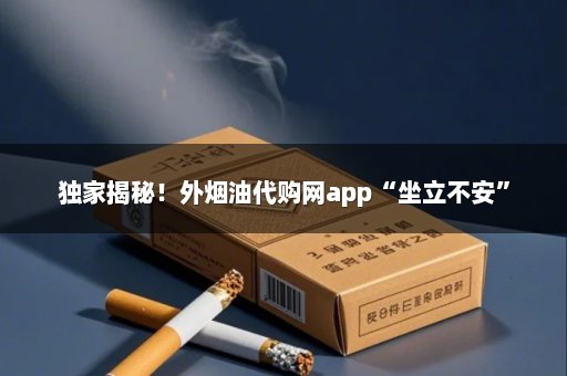独家揭秘！外烟油代购网app“坐立不安”
