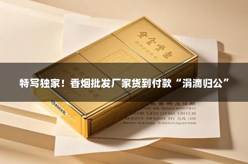 特写独家！香烟批发厂家货到付款“涓滴归公”