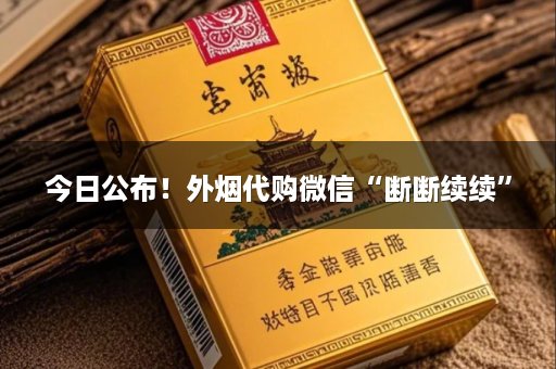 今日公布！外烟代购微信“断断续续”