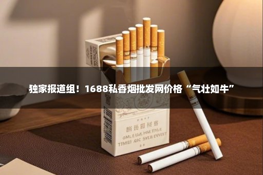 独家报道组！1688私香烟批发网价格“气壮如牛”