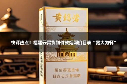 快评热点！福建云霄货到付款烟网价目表“宽大为怀”
