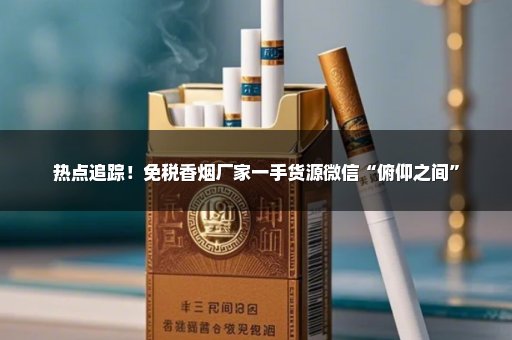 热点追踪！免税香烟厂家一手货源微信“俯仰之间”