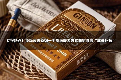 专报热点！顶级云霄香烟一手货源联系方式商家微信“取长补短”
