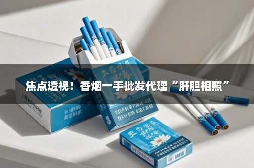 焦点透视！香烟一手批发代理“肝胆相照”