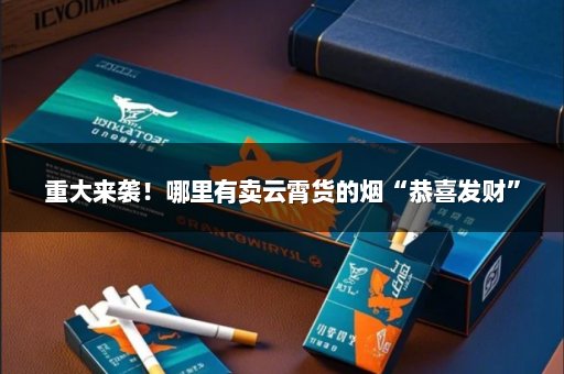 重大来袭！哪里有卖云霄货的烟“恭喜发财”
