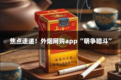 焦点速递！外烟网购app“明争暗斗”