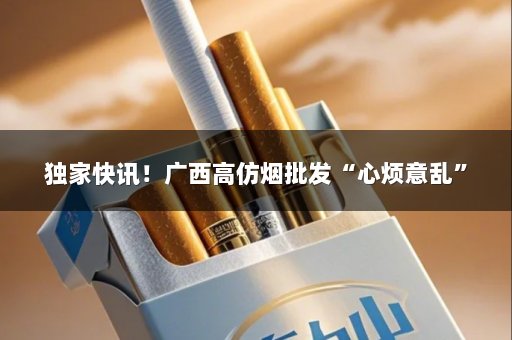 独家快讯！广西高仿烟批发“心烦意乱”