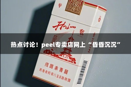 热点讨论！peel专卖店网上“昏昏沉沉”
