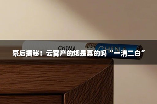 幕后揭秘！云霄产的烟是真的吗“一清二白”