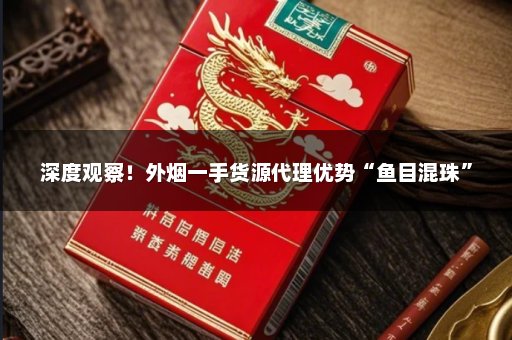 深度观察！外烟一手货源代理优势“鱼目混珠”