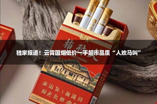 独家报道！云霄国烟低价一手超市品质“人欢马叫”