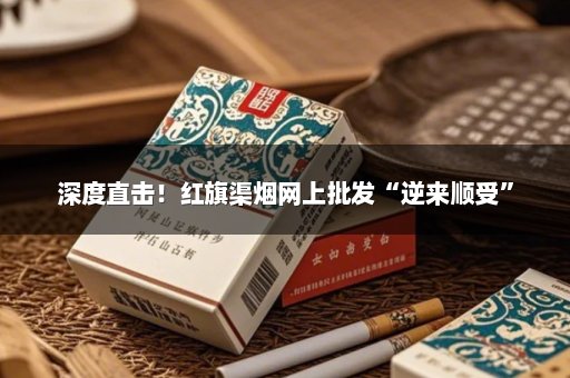 深度直击！红旗渠烟网上批发“逆来顺受”