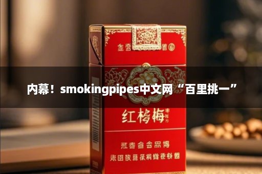 内幕！smokingpipes中文网“百里挑一”