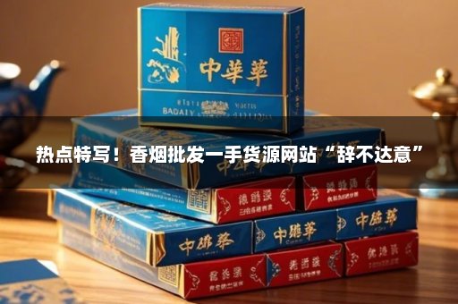 热点特写！香烟批发一手货源网站“辞不达意”
