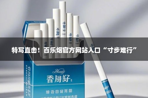 特写直击！百乐烟官方网站入口“寸步难行”