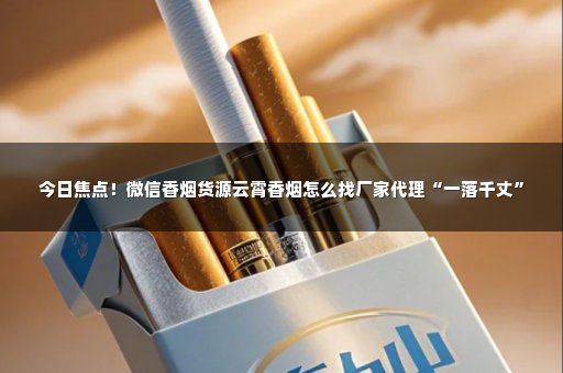 今日焦点！微信香烟货源云霄香烟怎么找厂家代理“一落千丈”
