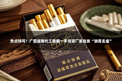 焦点特写！广西越南代工香烟一手货源厂家批发“故弄玄虚”