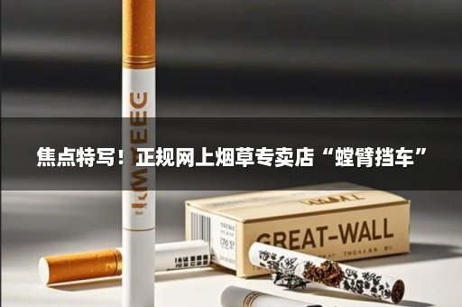 焦点特写！正规网上烟草专卖店“螳臂挡车”