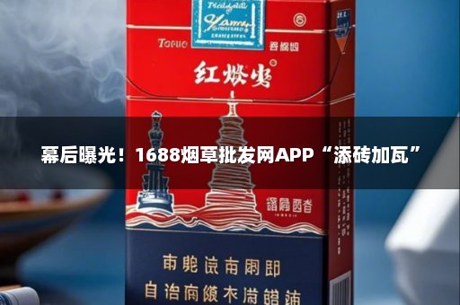 幕后曝光！1688烟草批发网APP“添砖加瓦”