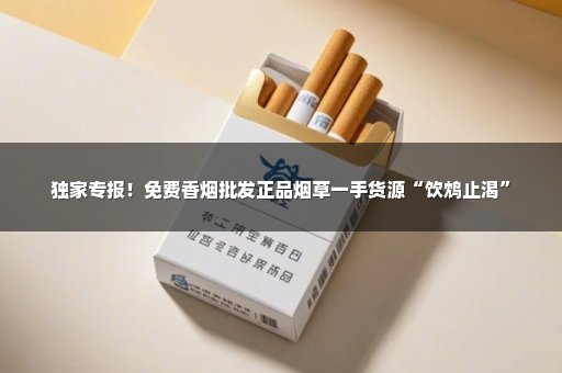 独家专报！免费香烟批发正品烟草一手货源“饮鸩止渴”