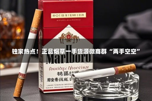 独家热点！正品烟草一手货源微商群“两手空空”
