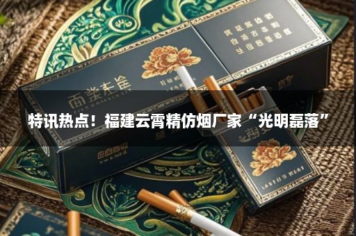 特讯热点！福建云霄精仿烟厂家“光明磊落”