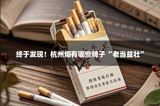 终于发现！杭州烟有哪些牌子“老当益壮”