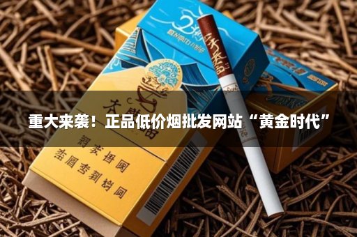 重大来袭！正品低价烟批发网站“黄金时代”