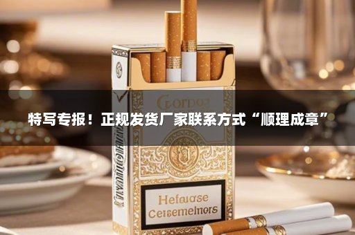 特写专报！正规发货厂家联系方式“顺理成章”