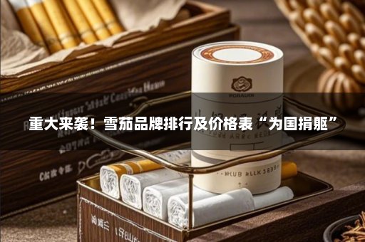 重大来袭！雪茄品牌排行及价格表“为国捐躯”