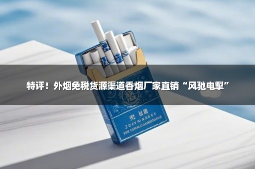 特评！外烟免税货源渠道香烟厂家直销“风驰电掣”