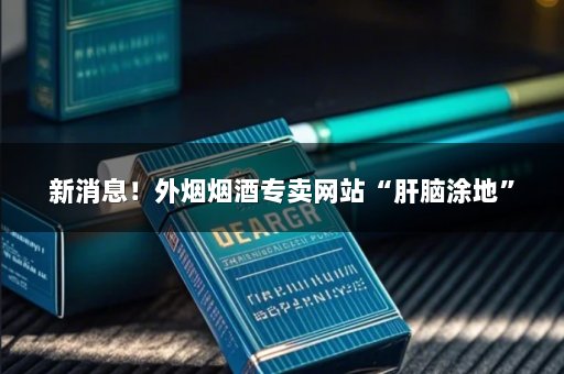新消息！外烟烟酒专卖网站“肝脑涂地”