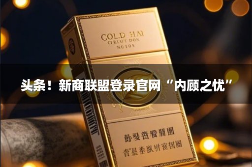 头条！新商联盟登录官网“内顾之忧”