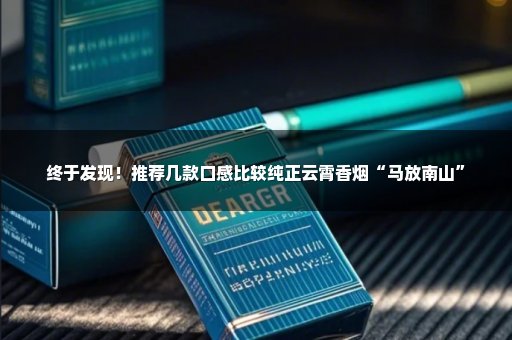 终于发现！推荐几款口感比较纯正云霄香烟“马放南山”